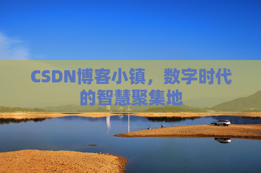 CSDN博客小镇，数字时代的智慧聚集地